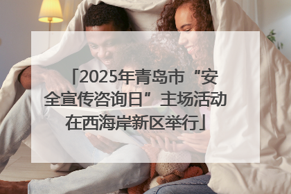 2025年青岛市“安全宣传咨询日”主场活动在西海岸新区举行