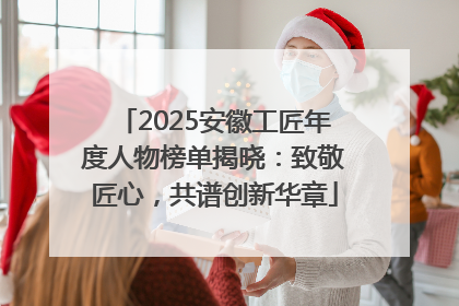 2025安徽工匠年度人物榜单揭晓：致敬匠心，共谱创新华章