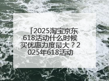 2025淘宝京东618活动什么时候买优惠力度最大？2025年618活动时间表确定：从5月13日20:00至6月18日24时