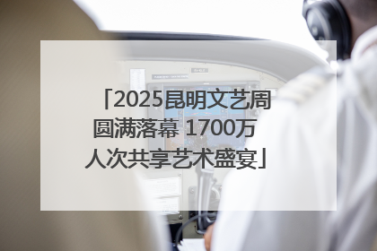 2025昆明文艺周圆满落幕 1700万人次共享艺术盛宴