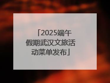 2025端午假期武汉文旅活动菜单发布
