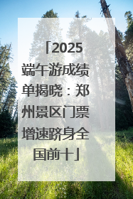 2025端午游成绩单揭晓：郑州景区门票增速跻身全国前十
