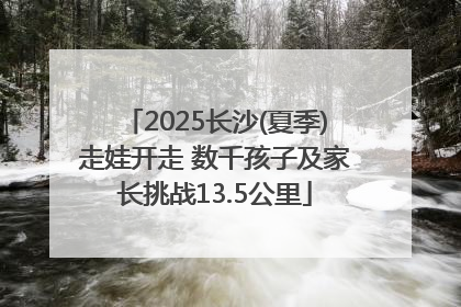 2025长沙(夏季)走娃开走 数千孩子及家长挑战13.5公里