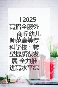 2025高招全服务｜商丘幼儿师范高等专科学校：转型提质谋发展 全力推进高水平综合性应用型高等专科学校建设