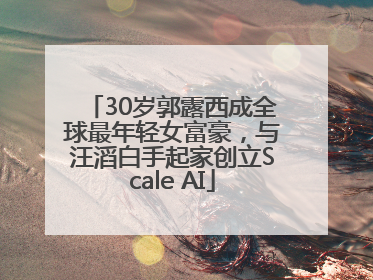 30岁郭露西成全球最年轻女富豪，与汪滔白手起家创立Scale AI