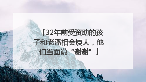 32年前受资助的孩子和老潘相会厦大，他们当面说“谢谢”