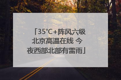 35℃+阵风六级 北京高温在线 今夜西部北部有雷雨
