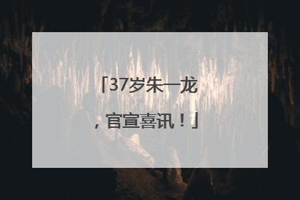37岁朱一龙，官宣喜讯！