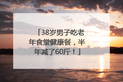 38岁男子吃老年食堂健康餐，半年减了60斤！