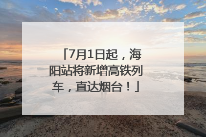 7月1日起，海阳站将新增高铁列车，直达烟台！