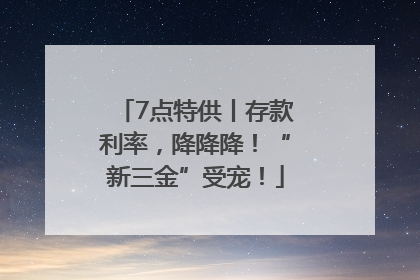 7点特供丨存款利率，降降降！“新三金”受宠！