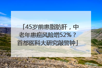 45岁前患脂肪肝，中老年患癌风险增52%？首都医科大研究敲警钟