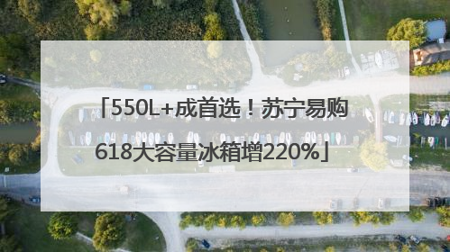 550L+成首选！苏宁易购618大容量冰箱增220%
