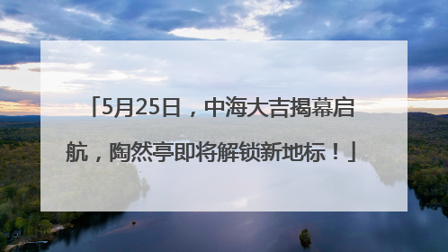 5月25日，中海大吉揭幕启航，陶然亭即将解锁新地标！