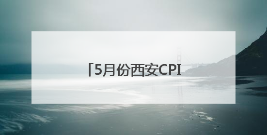 5月份西安CPI同比上涨0.8%