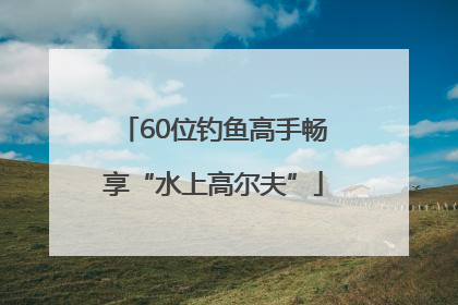 60位钓鱼高手畅享“水上高尔夫”