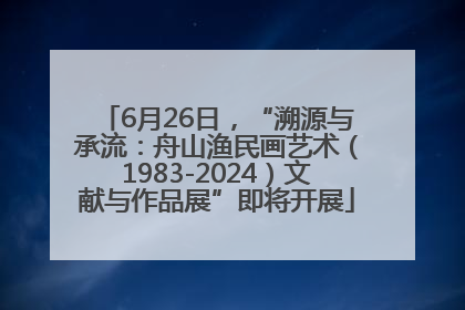 6月26日，“溯源与承流：舟山渔民画艺术（1983-2024）文献与作品展”即将开展