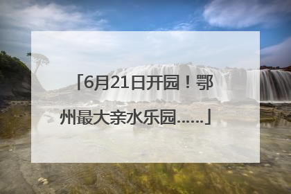 6月21日开园！鄂州最大亲水乐园……