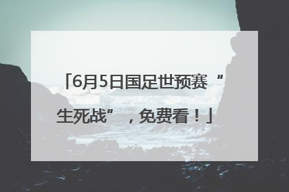 6月5日国足世预赛“生死战”，免费看！