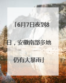 6月7日夜到8日，安徽南部多地仍有大暴雨