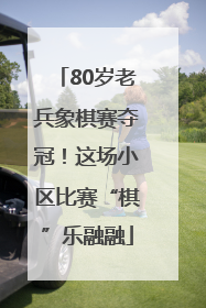 80岁老兵象棋赛夺冠！这场小区比赛“棋”乐融融