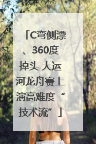 C弯侧漂、360度掉头 大运河龙舟赛上演高难度“技术流”