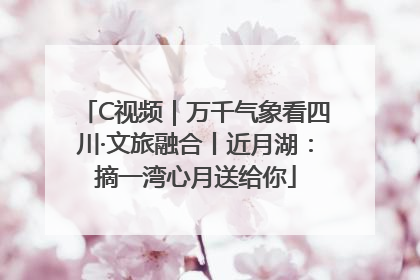C视频｜万千气象看四川·文旅融合丨近月湖：摘一湾心月送给你