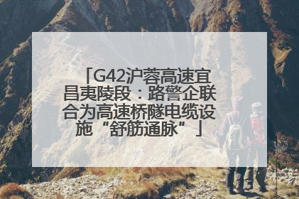G42沪蓉高速宜昌夷陵段：路警企联合为高速桥隧电缆设施“舒筋通脉”