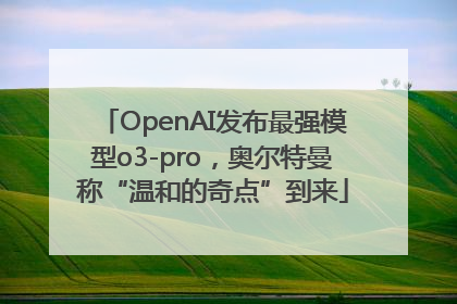 OpenAI发布最强模型o3-pro，奥尔特曼称“温和的奇点”到来