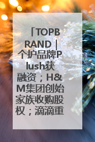 TOPBRAND｜个护品牌Plush获融资；H&M集团创始家族收购股权；滴滴重返巴西外卖市场；香奈儿推出循环材料中心