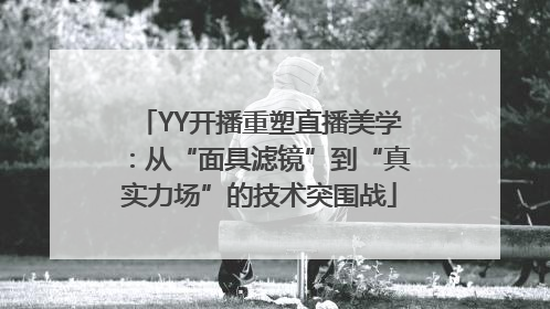 YY开播重塑直播美学：从“面具滤镜”到“真实力场”的技术突围战